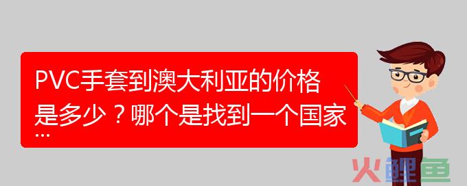 PVC手套到澳大利亚的价格是多少？哪个是找到一个国家的PVC手套？