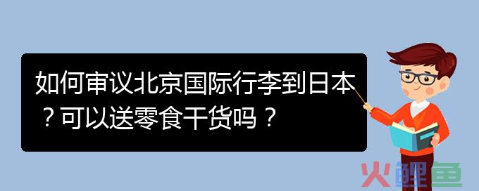 如何审议北京国际行李到日本？可以送零食干货吗？