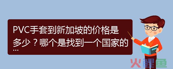 PVC手套到新加坡的价格是多少？哪个是找到一个国家的PVC手套？