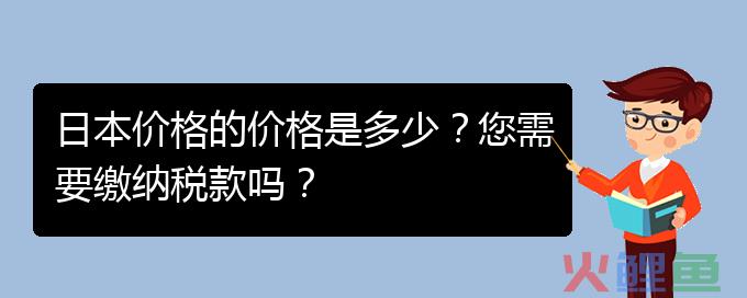 日本价格的价格是多少？您需要缴纳税款吗？