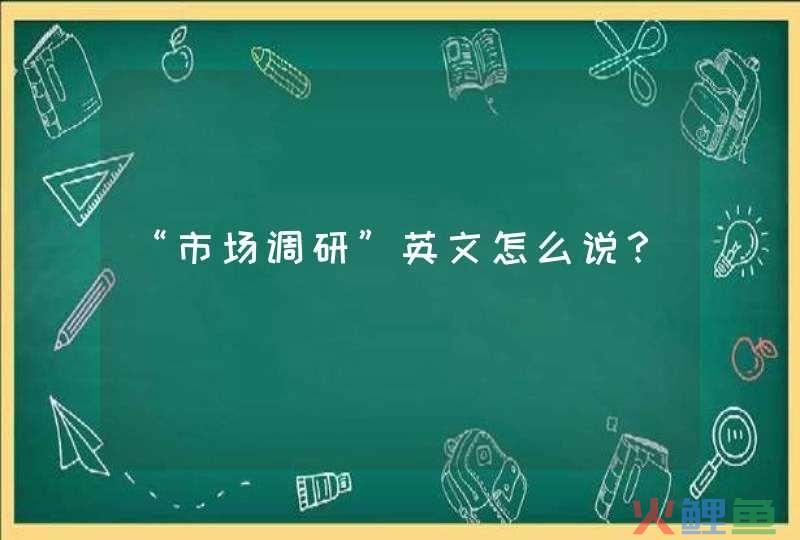 英语 市场调研，“市场调研”英文怎么说？