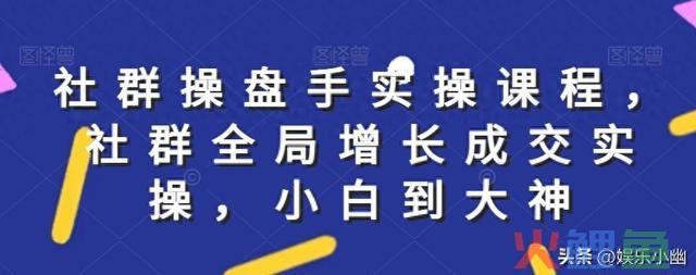社群操盘手实操课程，社群全局增长成交实操，小白到大神 